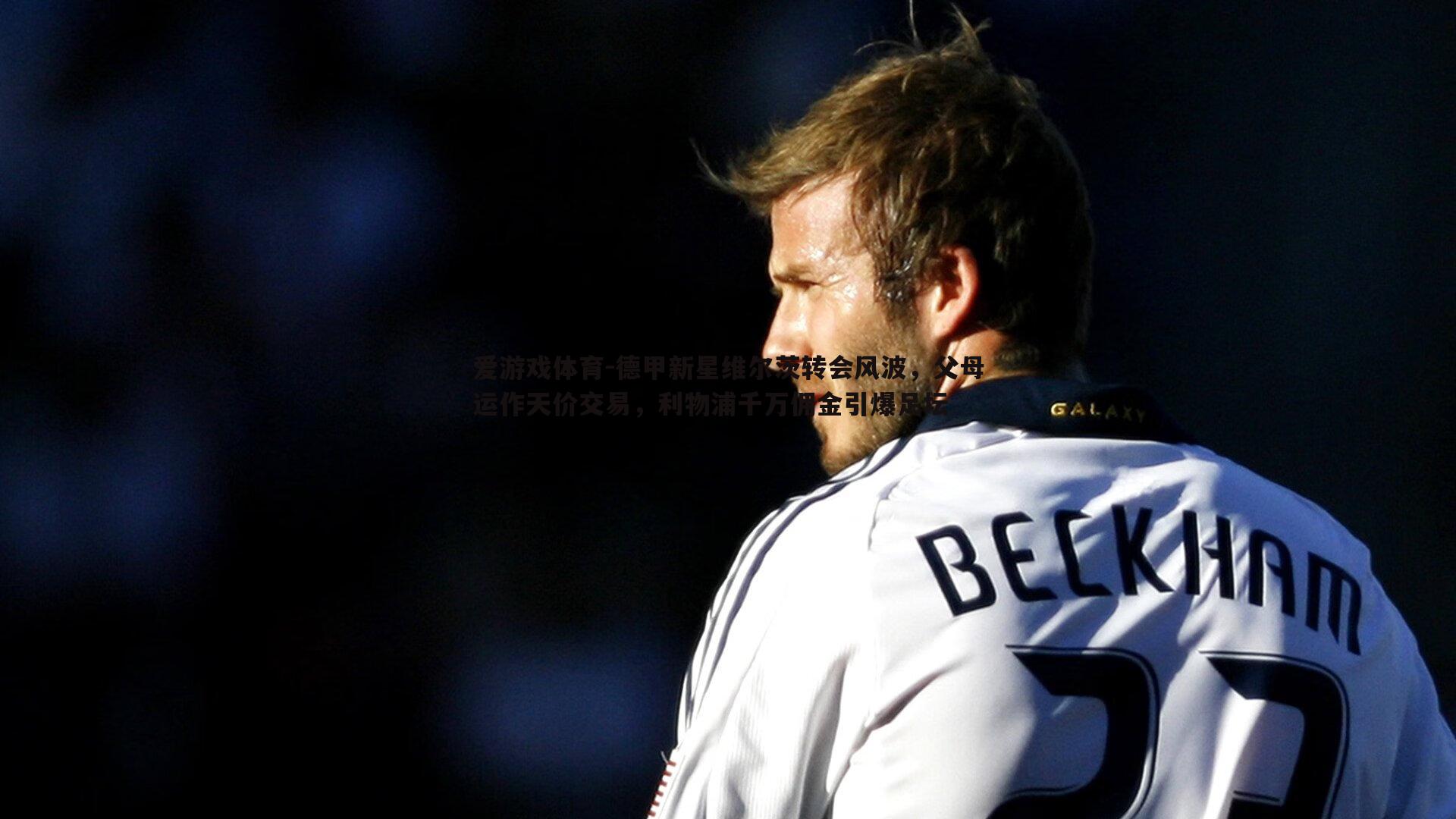 德甲新星维尔茨转会风波，父母运作天价交易，利物浦千万佣金引爆足坛