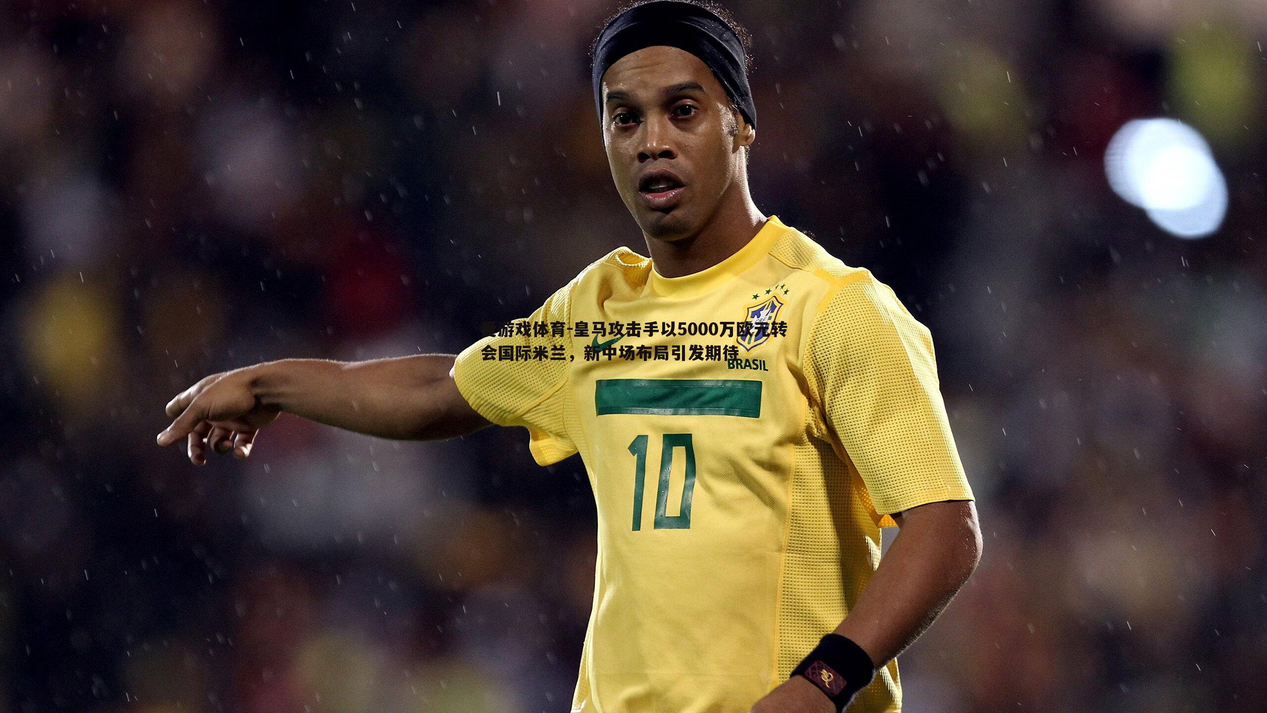 皇马攻击手以5000万欧元转会国际米兰,新中场布局引发期待